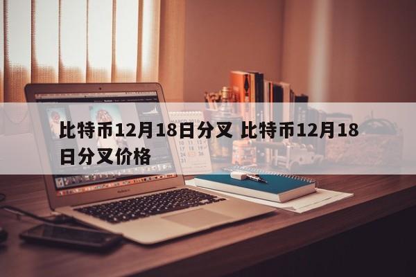比特币12月18日分叉 比特币12月18日分叉价格