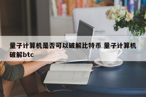 量子计算机是否可以破解比特币 量子计算机破解btc