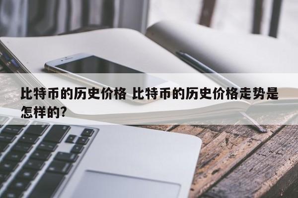 比特币的历史价格 比特币的历史价格走势是怎样的?