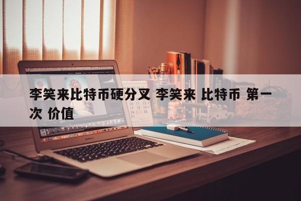李笑来比特币硬分叉 李笑来 比特币 第一次 价值