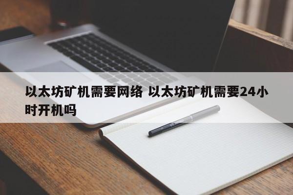 以太坊矿机需要网络 以太坊矿机需要24小时开机吗