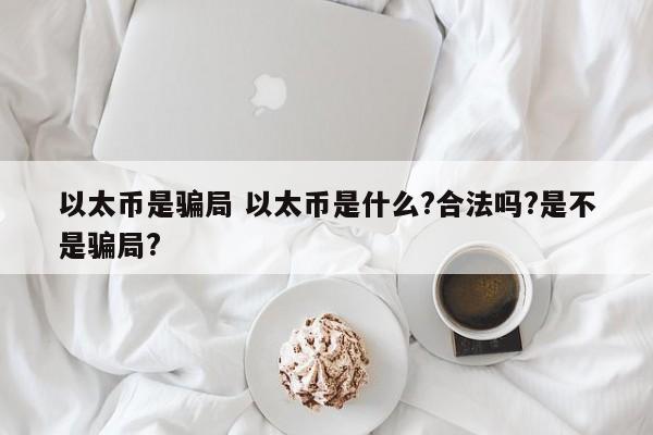 以太币是骗局 以太币是什么?合法吗?是不是骗局?