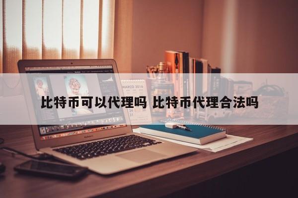 比特币可以代理吗 比特币代理合法吗