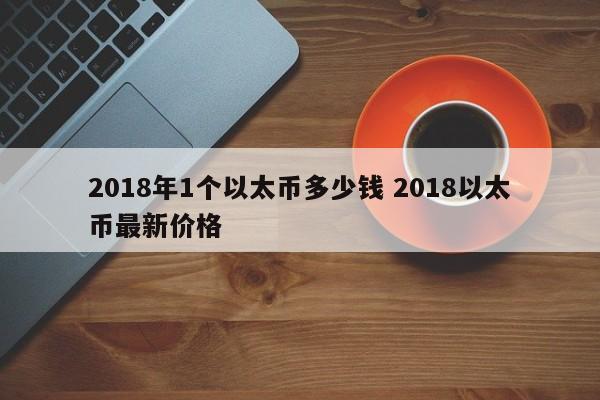 2018年1个以太币多少钱 2018以太币最新价格