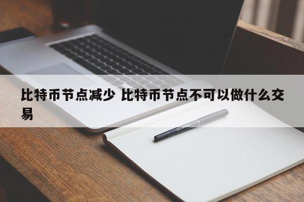 比特币节点减少 比特币节点不可以做什么交易